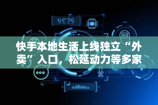 快手本地生活上线独立“外卖”入口，松延动力等多家具身智能公司融资｜一周未来商业