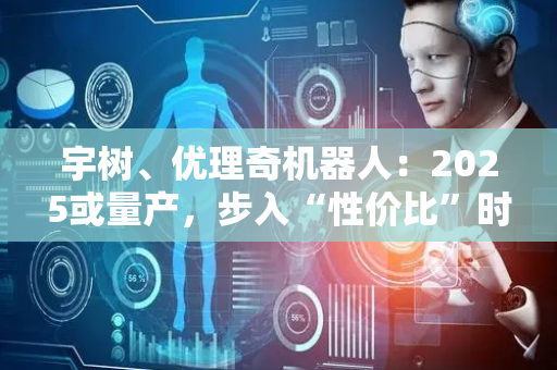 宇树、优理奇机器人：2025或量产，步入“性价比”时代