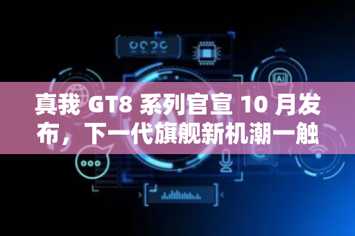 真我 GT8 系列官宣 10 月发布，下一代旗舰新机潮一触即发