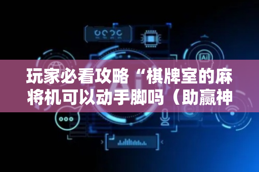 玩家必看攻略“棋牌室的麻将机可以动手脚吗（助赢神器通用版）