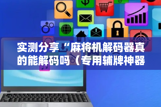 实测分享“麻将机解码器真的能解码吗（专用辅牌神器免安装）
