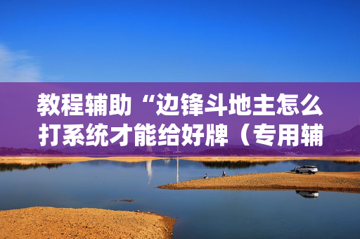 教程辅助“边锋斗地主怎么打系统才能给好牌（专用辅牌神器免安装）