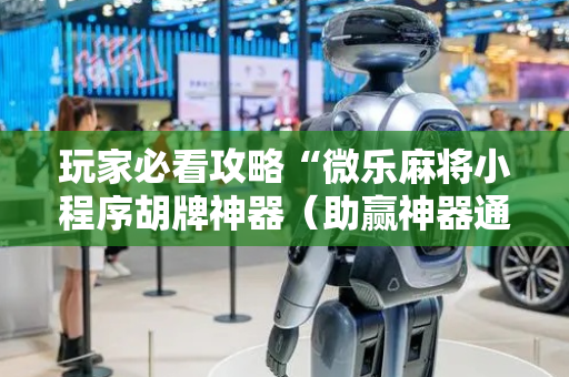 玩家必看攻略“微乐麻将小程序胡牌神器（助赢神器通用版）