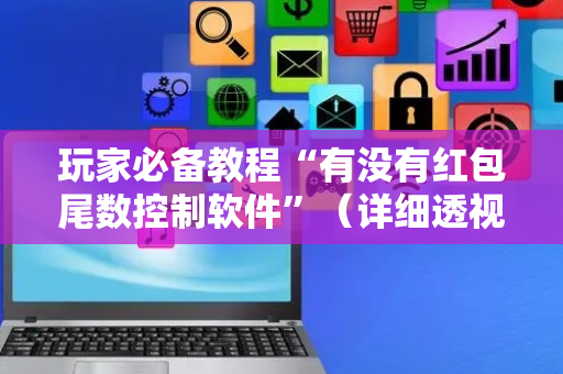 玩家必备教程“有没有红包尾数控制软件”（详细透视教程）-哔哩哔哩