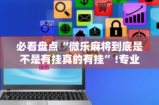 必看盘点“微乐麻将到底是不是有挂真的有挂”!专业师傅带你一起了解（详细教程）-抖音