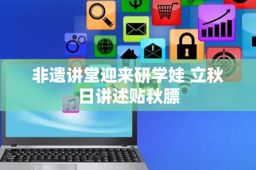 非遗讲堂迎来研学娃 立秋日讲述贴秋膘