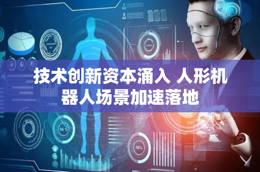 技术创新资本涌入 人形机器人场景加速落地