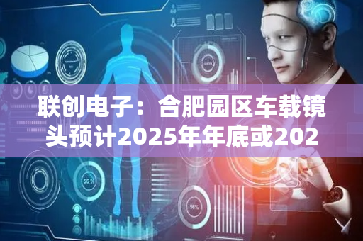 联创电子：合肥园区车载镜头预计2025年年底或2026年年初满产