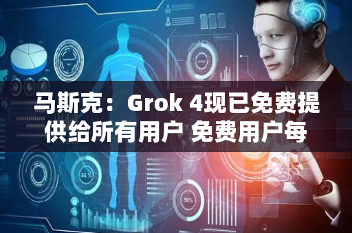 马斯克：Grok 4现已免费提供给所有用户 免费用户每天允许少量查询