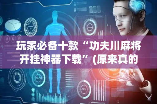 玩家必备十款“功夫川麻将开挂神器下载”(原来真的有挂)-抖音