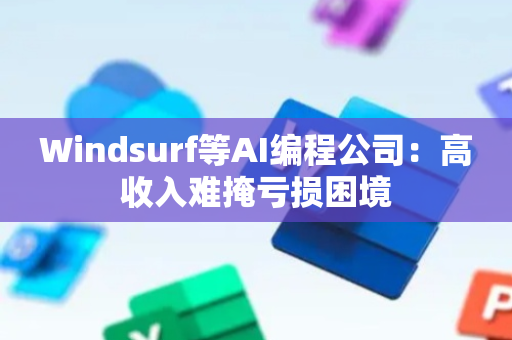 Windsurf等AI编程公司：高收入难掩亏损困境