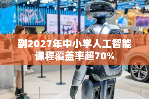 到2027年中小学人工智能课程覆盖率超70%