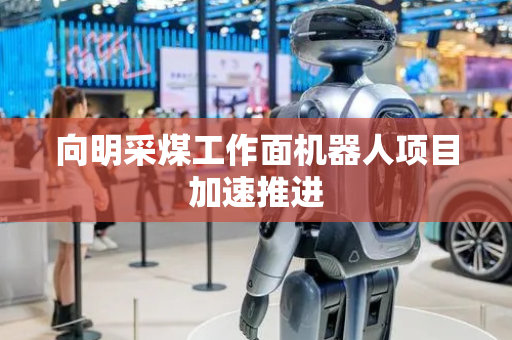 向明采煤工作面机器人项目加速推进