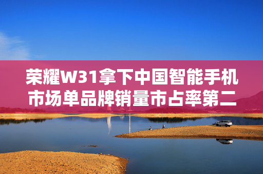 荣耀W31拿下中国智能手机市场单品牌销量市占率第二名