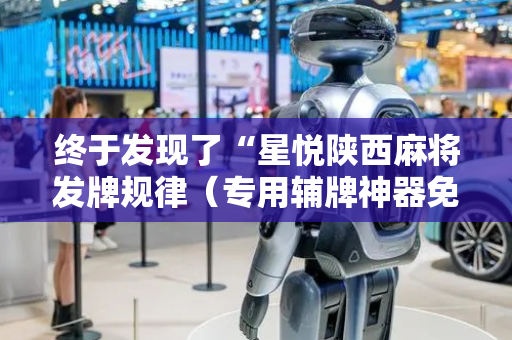 终于发现了“星悦陕西麻将发牌规律（专用辅牌神器免安装）