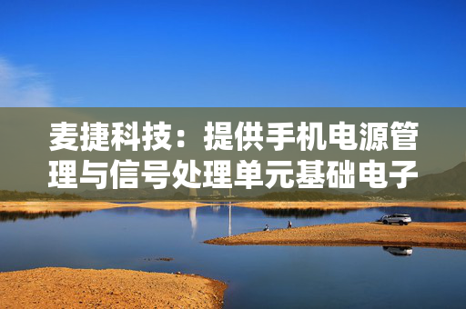 麦捷科技：提供手机电源管理与信号处理单元基础电子元器件