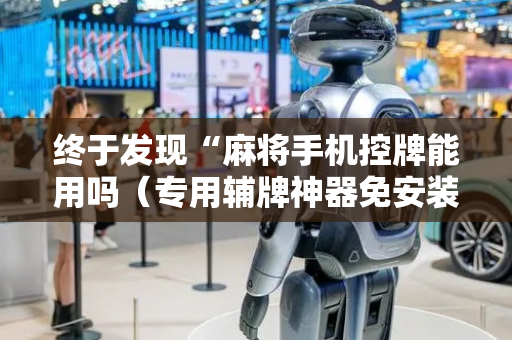 终于发现“麻将手机控牌能用吗（专用辅牌神器免安装）