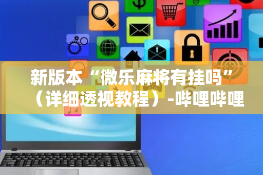 新版本“微乐麻将有挂吗”（详细透视教程）-哔哩哔哩