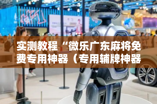 实测教程“微乐广东麻将免费专用神器（专用辅牌神器免安装）