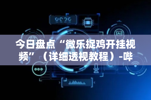 今日盘点“微乐捉鸡开挂视频”（详细透视教程）-哔哩哔哩