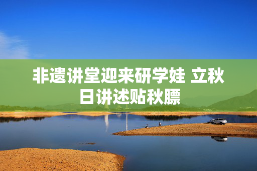 非遗讲堂迎来研学娃 立秋日讲述贴秋膘
