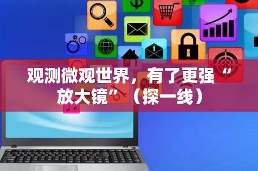 观测微观世界，有了更强“放大镜”（探一线）