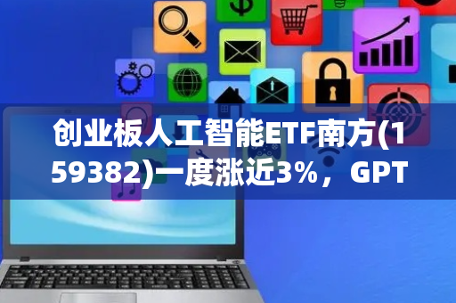 创业板人工智能ETF南方(159382)一度涨近3%，GPT-5或加速AI应用落地