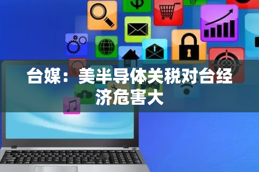 台媒：美半导体关税对台经济危害大