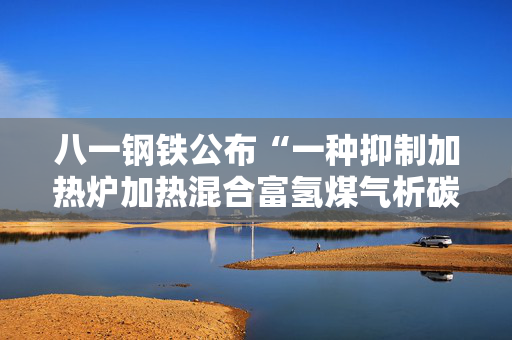 八一钢铁公布“一种抑制加热炉加热混合富氢煤气析碳的装置及方法”专利