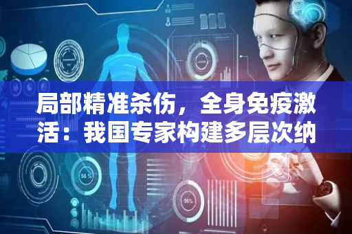 局部精准杀伤，全身免疫激活：我国专家构建多层次纳米抗肿瘤新体系