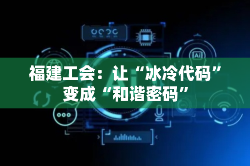 福建工会：让“冰冷代码”变成“和谐密码”