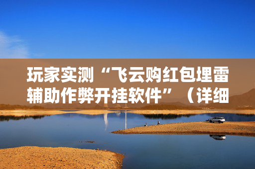 玩家实测“飞云购红包埋雷辅助作弊开挂软件”（详细透视教程）-哔哩哔哩