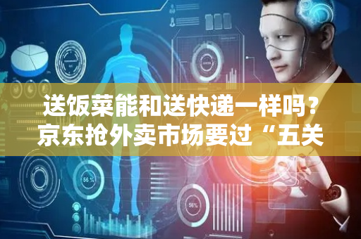 送饭菜能和送快递一样吗？京东抢外卖市场要过“五关”｜热财经