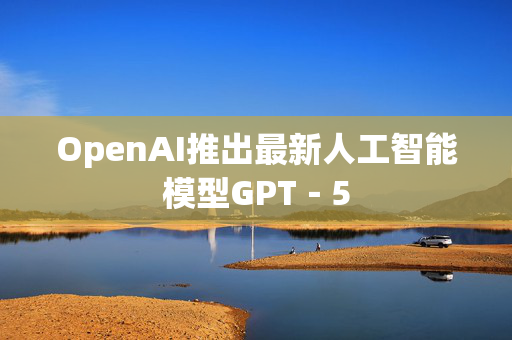 OpenAI推出最新人工智能模型GPT－5