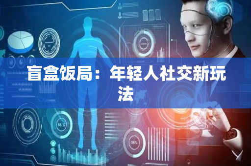 盲盒饭局：年轻人社交新玩法