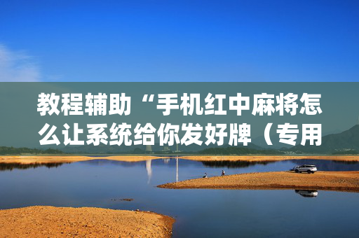 教程辅助“手机红中麻将怎么让系统给你发好牌（专用辅牌神器免安装）