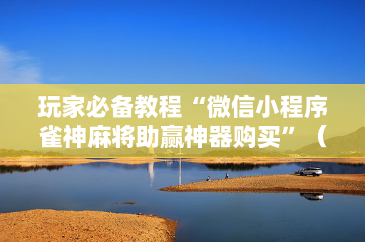 玩家必备教程“微信小程序雀神麻将助赢神器购买”（详细透视教程）-哔哩哔哩
