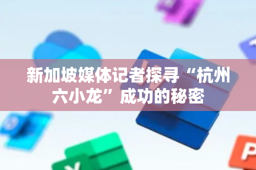 新加坡媒体记者探寻“杭州六小龙”成功的秘密
