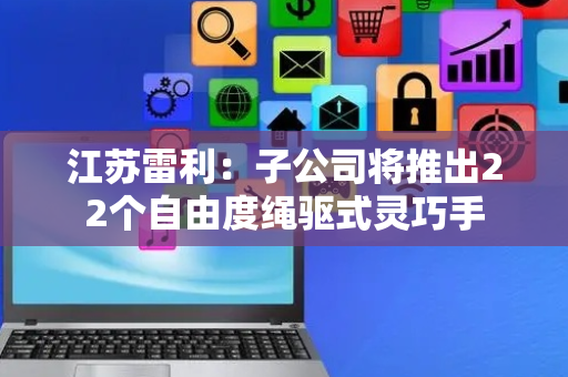 江苏雷利：子公司将推出22个自由度绳驱式灵巧手