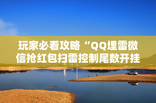 玩家必看攻略“QQ埋雷微信抢红包扫雷控制尾数开挂软件”（详细透视教程）-哔哩哔哩