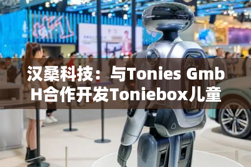 汉桑科技：与Tonies GmbH合作开发Toniebox儿童智能音箱产品