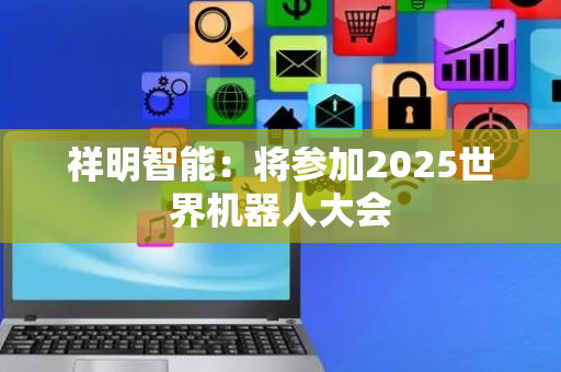 祥明智能：将参加2025世界机器人大会