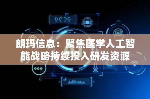 朗玛信息：聚焦医学人工智能战略持续投入研发资源