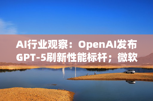 AI行业观察：OpenAI发布GPT-5刷新性能标杆；微软加速Copilot生态整合