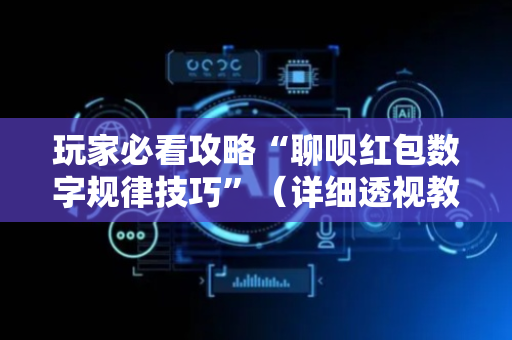 玩家必看攻略“聊呗红包数字规律技巧”（详细透视教程）-哔哩哔哩