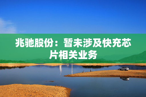 兆驰股份：暂未涉及快充芯片相关业务