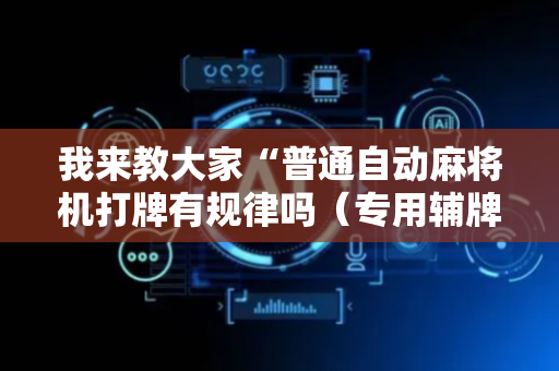 我来教大家“普通自动麻将机打牌有规律吗（专用辅牌神器免安装）