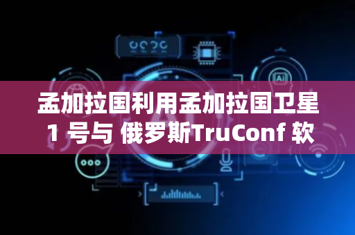 孟加拉国利用孟加拉国卫星 1 号与 俄罗斯TruConf 软件构建国家级视频会议系统