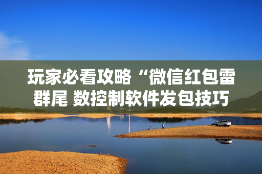 玩家必看攻略“微信红包雷群尾 数控制软件发包技巧”（详细透视教程）-哔哩哔哩