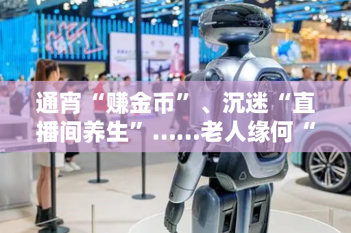 通宵“赚金币”、沉迷“直播间养生”……老人缘何“困”在手机里？